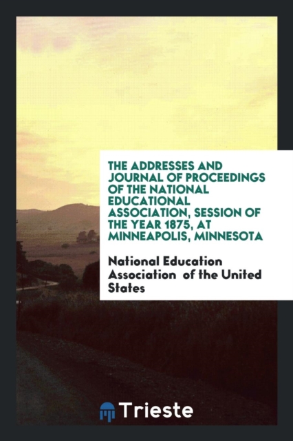 The Addresses and Journal of Proceedings of the National Educational Association, Session of the Year 1875, at Minneapolis, Minnesota, Paperback Book