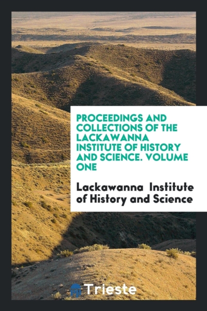 Proceedings and Collections of the Lackawanna Institute of History and Science. Volume One, Paperback Book