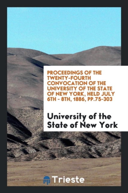 Proceedings of the Twenty-Fourth Convocation of the University of the State of New York, Held July 6th - 8th, 1886, Pp.75-303, Paperback Book