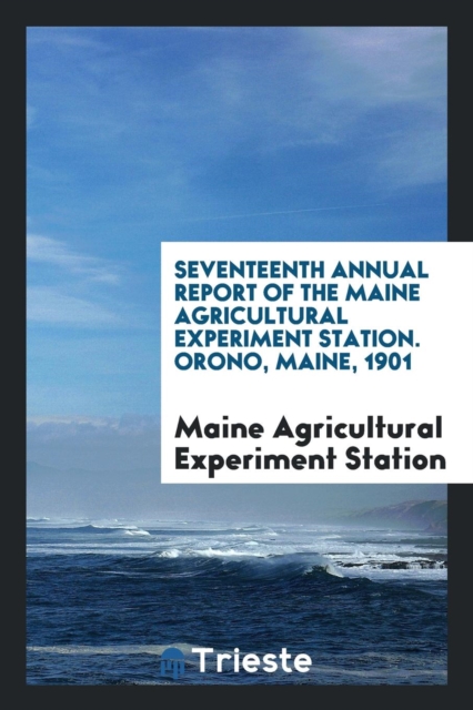 Seventeenth Annual Report of the Maine Agricultural Experiment Station. Orono, Maine, 1901, Paperback Book