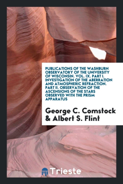 Publications of the Washburn Observatory of the University of Wisconsin. Vol. IX. Part I. Investigation of the Aberration and Atmospheric Refraction. Part II. Observation of the Ascensions of the Star, Paperback Book