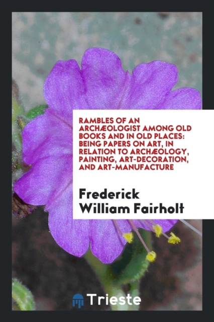Rambles of an Arch ologist Among Old Books and in Old Places : Being Papers on Art, in Relation to Arch ology, Painting, Art-Decoration, and Art-Manufacture, Paperback Book