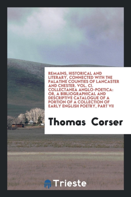 Remains, Historical and Literary, Connected with the Palatine Counties of Lancaster and Chester. Vol. CI. Collectanea Anglo-Poetica : Or, a Bibliographical and Descriptive Catalogue of a Portion of a, Paperback Book