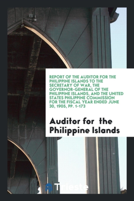 Report of the Auditor for the Philippine Islands to the Secretary of War, the Governor-General of the Philippine Islands, and the United States Philippine Commission for the Fiscal Year Ended June 30,, Paperback Book