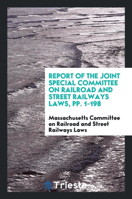 Report of the Joint Special Committee on Railroad and Street Railways Laws, Pp. 1-198, Paperback Book