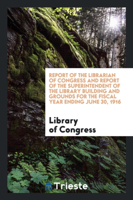 Report of the Librarian of Congress and Report of the Superintendent of the Library Building and Grounds for the Fiscal Year Ending June 30, 1916, Paperback Book