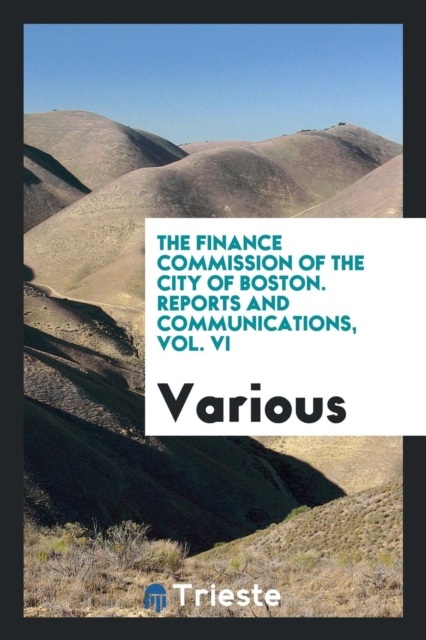 The Finance Commission of the City of Boston. Reports and Communications, Vol. VI, Paperback Book