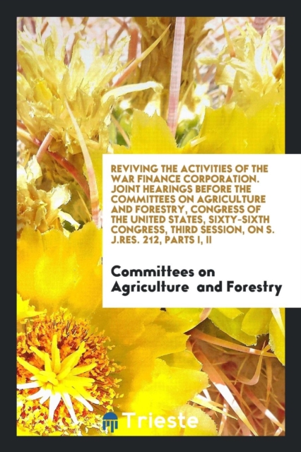 Reviving the Activities of the War Finance Corporation. Joint Hearings Before the Committees on Agriculture and Forestry, Congress of the United States, Sixty-Sixth Congress, Third Session, on S. J.Re, Paperback Book