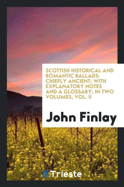 Scottish Historical and Romantic Ballads : Chiefly Ancient; With Explanatory Notes and a Glossary; In Two Volumes, Vol. II, Paperback Book