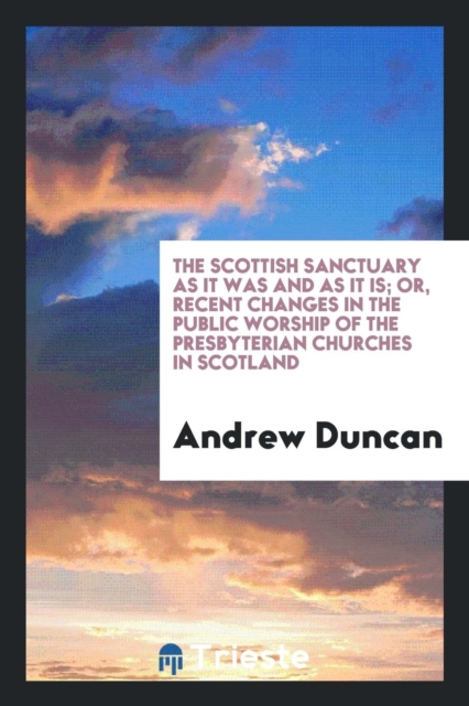 The Scottish Sanctuary as It Was and as It Is; Or, Recent Changes in the Public Worship of the Presbyterian Churches in Scotland, Paperback Book