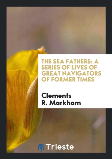 The Sea Fathers : A Series of Lives of Great Navigators of Former Times, Paperback Book
