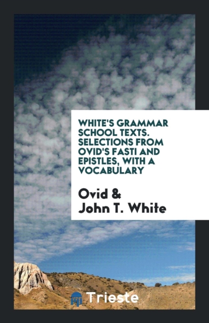White's Grammar School Texts. Selections from Ovid's Fasti and Epistles, with a Vocabulary, Paperback Book