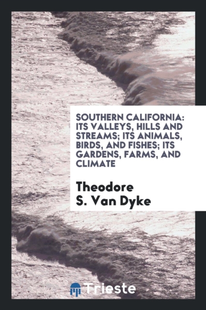 Southern California : Its Valleys, Hills and Streams; Its Animals, Birds, and Fishes; Its Gardens, Farms, and Climate, Paperback Book