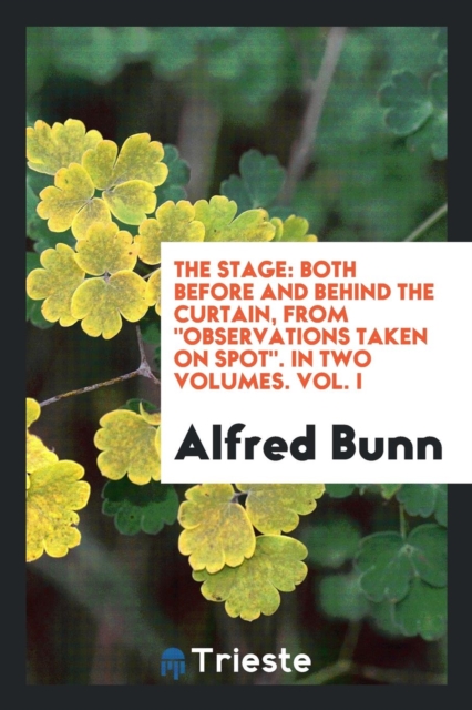 The Stage : Both Before and Behind the Curtain, from Observations Taken on Spot. in Two Volumes. Vol. I, Paperback Book