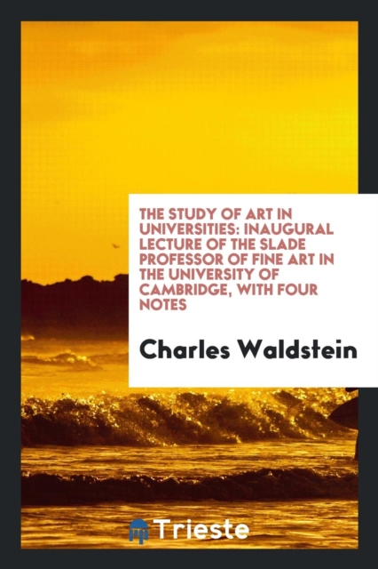 The Study of Art in Universities : Inaugural Lecture of the Slade Professor of Fine Art in the University of Cambridge, with Four Notes, Paperback Book