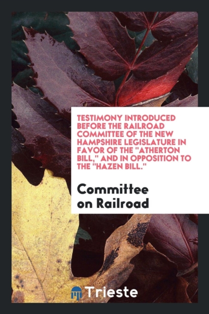 Testimony Introduced Before the Railroad Committee of the New Hampshire Legislature in Favor of the Atherton Bill, and in Opposition to the Hazen Bill., Paperback Book