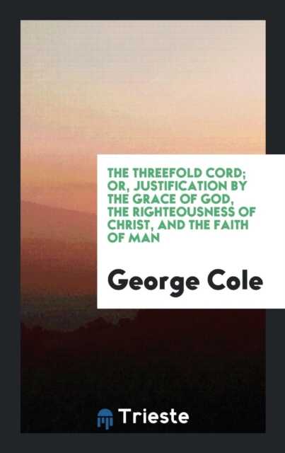 The Threefold Cord; Or, Justification by the Grace of God, the Righteousness of Christ, and the Faith of Man, Paperback Book