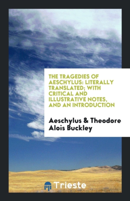 The Tragedies of Aeschylus : Literally Translated; With Critical and Illustrative Notes, and an Introduction, Paperback Book