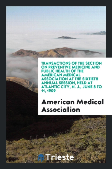 Transactions of the Section on Preventive Medicine and Public Health of the American Medical Association at the Sixtieth Annual Session, Held at Atlantic City, N. J., June 8 to 11, 1909, Paperback Book