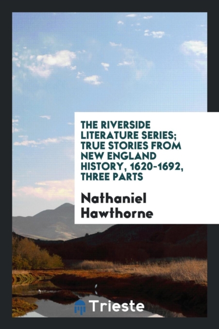 The Riverside Literature Series; True Stories from New England History, 1620-1692, Three Parts, Paperback Book