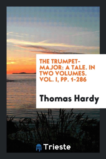 The Trumpet-Major : A Tale. in Two Volumes. Vol. I, Pp. 1-286, Paperback Book