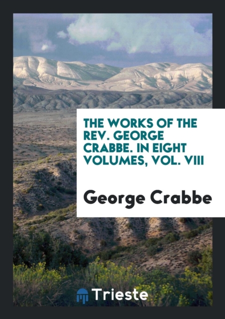 The Works of the Rev. George Crabbe. in Eight Volumes, Vol. VIII, Paperback Book
