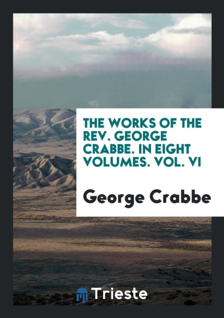 The Works of the Rev. George Crabbe. in Eight Volumes. Vol. VI, Paperback Book