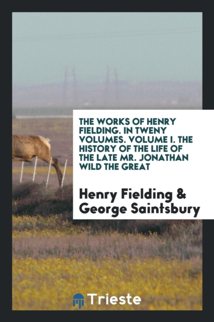 The Works of Henry Fielding. in Tweny Volumes. Volume I. the History of the Life of the Late Mr. Jonathan Wild the Great, Paperback Book