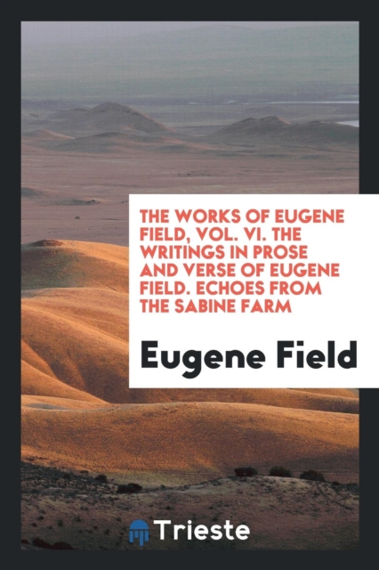 The Works of Eugene Field, Vol. VI. the Writings in Prose and Verse of Eugene Field. Echoes from the Sabine Farm, Paperback Book