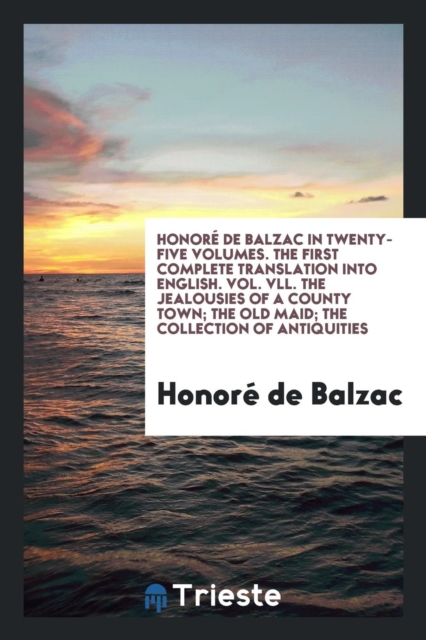 Honor  de Balzac in Twenty-Five Volumes. the First Complete Translation Into English. Vol. VLL. the Jealousies of a County Town; The Old Maid; The Collection of Antiquities, Paperback Book