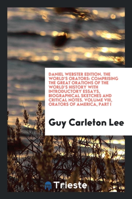 Daniel Webster Edition. The World's Orators : Comprising the Great Orations of the World's History with Introductory Essays, Biographical Sketches and Critical Notes. Volume VIII, Orators of America,, Paperback Book