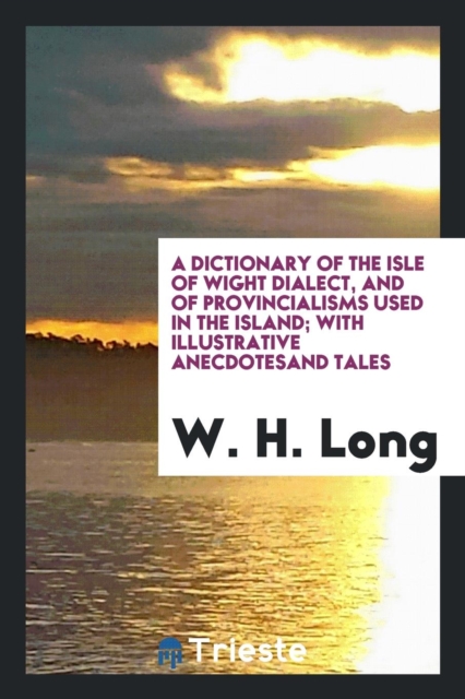 A Dictionary of the Isle of Wight Dialect, and of Provincialisms Used in the Island; With Illustrative Anecdotesand Tales, Paperback Book