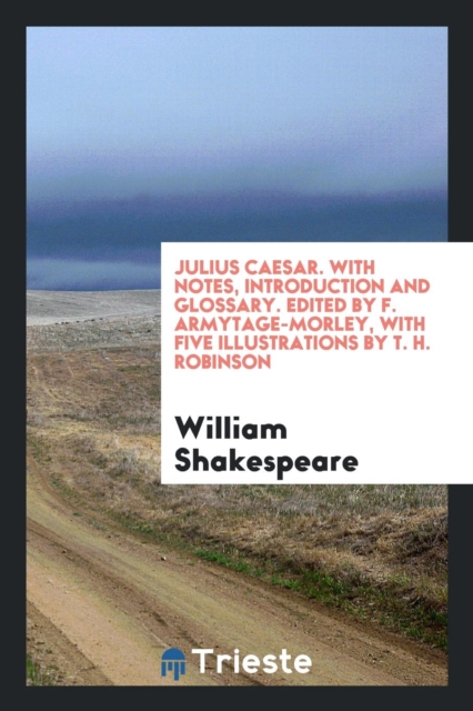 Julius Caesar. with Notes, Introduction and Glossary. Edited by F. Armytage-Morley, with Five Illustrations by T. H. Robinson, Paperback Book