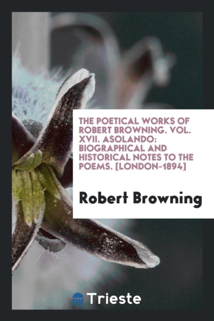 The Poetical Works of Robert Browning. Vol. XVII. Asolando : Biographical and Historical Notes to the Poems. [london-1894], Paperback Book