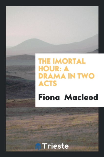 The Imortal Hour : A Drama in Two Acts, Paperback Book