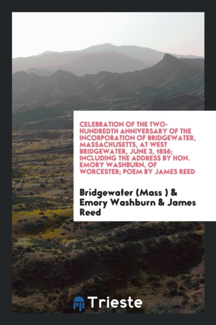 Celebration of the Two-Hundredth Anniversary of the Incorporation of Bridgewater, Massachusetts, at West Bridgewater, June 3, 1856; Including the Address by Hon. Emory Washburn, of Worcester; Poem by, Paperback Book