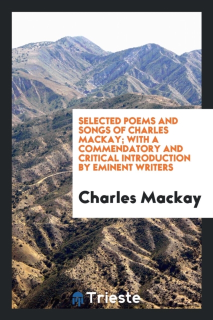 Selected Poems and Songs of Charles Mackay; With a Commendatory and Critical Introduction by Eminent Writers, Paperback Book