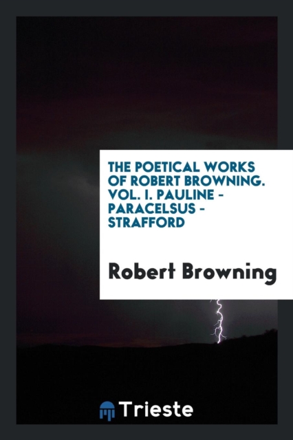 The Poetical Works of Robert Browning. Vol. I. Pauline - Paracelsus - Strafford, Paperback Book