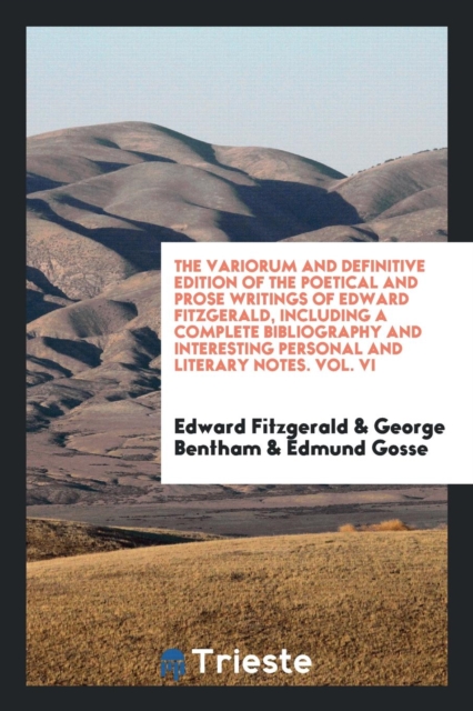 The Variorum and Definitive Edition of the Poetical and Prose Writings of Edward Fitzgerald, Including a Complete Bibliography and Interesting Personal and Literary Notes. Vol. VI, Paperback Book