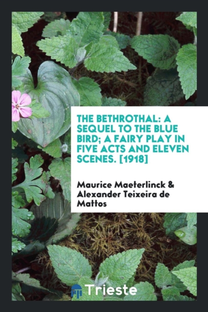 The Bethrothal : A Sequel to the Blue Bird; A Fairy Play in Five Acts and Eleven Scenes. [1918], Paperback Book
