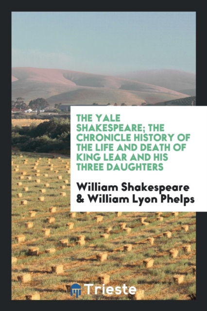 The Yale Shakespeare; The Chronicle History of the Life and Death of King Lear and His Three Daughters, Paperback Book