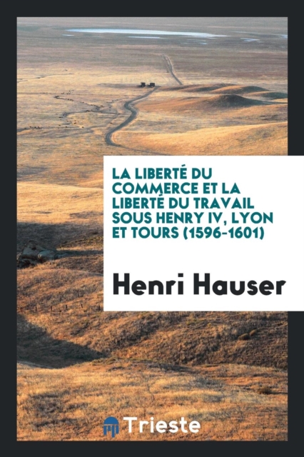 La Libert  Du Commerce Et La Libert  Du Travail Sous Henry IV, Lyon Et Tours (1596-1601), Paperback Book