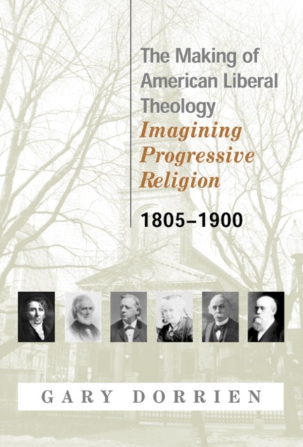 The Making of American Liberal Theology : Imagining Progressive Religion, 1805-1900, Paperback / softback Book