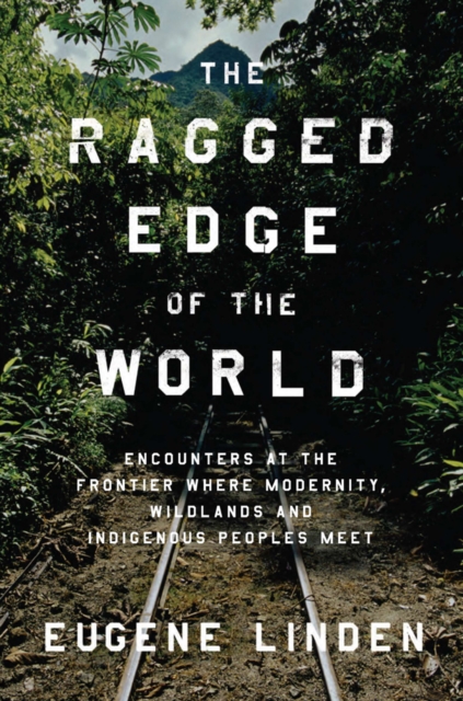 Ragged Edge of the World : Encounters at the Frontier Where Wildlands, and Indigenous Peoples, Hardback Book
