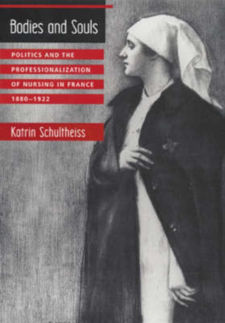 Bodies and Souls : Politics and the Professionalization of Nursing in France, 1880-1922, Hardback Book