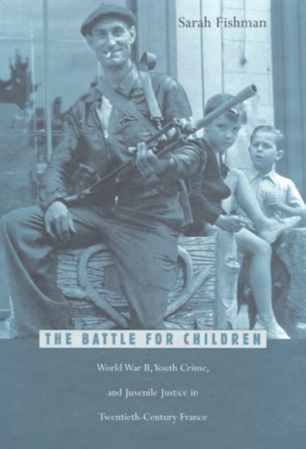 The Battle for Children : World War II, Youth Crime, and Juvenile Justice in Twentieth-Century France, Hardback Book