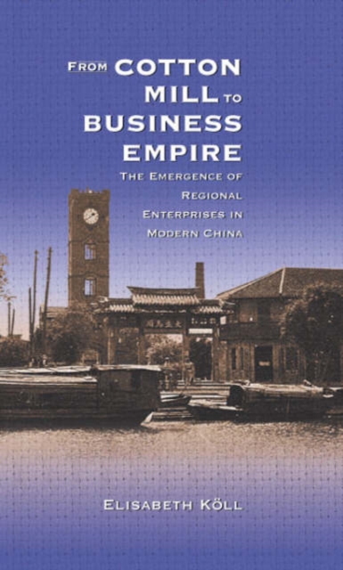 From Cotton Mill to Business Empire : The Emergence of Regional Enterprises in Modern China, Hardback Book