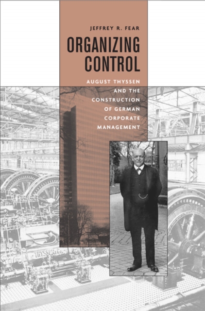Organizing Control : August Thyssen and the Construction of German Corporate Management, Hardback Book