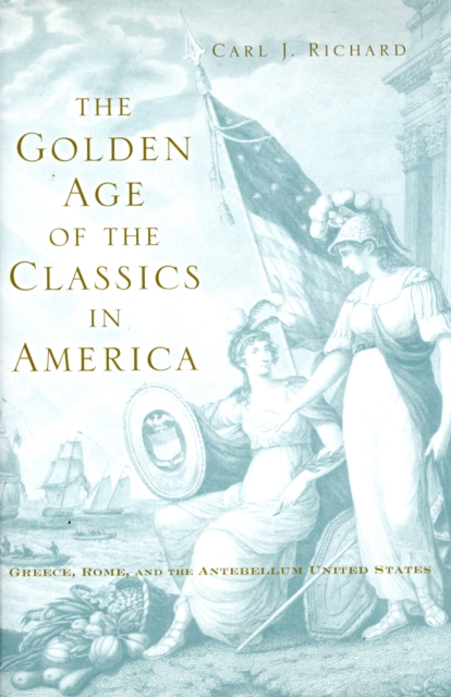 The Golden Age of the Classics in America : Greece, Rome, and the Antebellum United States, Hardback Book