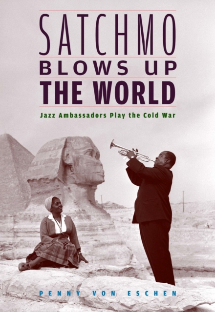 Satchmo Blows Up the World : Jazz Ambassadors Play the Cold War, PDF eBook